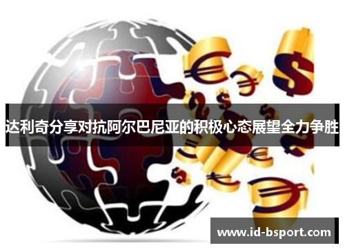 达利奇分享对抗阿尔巴尼亚的积极心态展望全力争胜