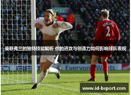 曼联弗兰的独特技能解析 他的进攻与创造力如何影响球队表现